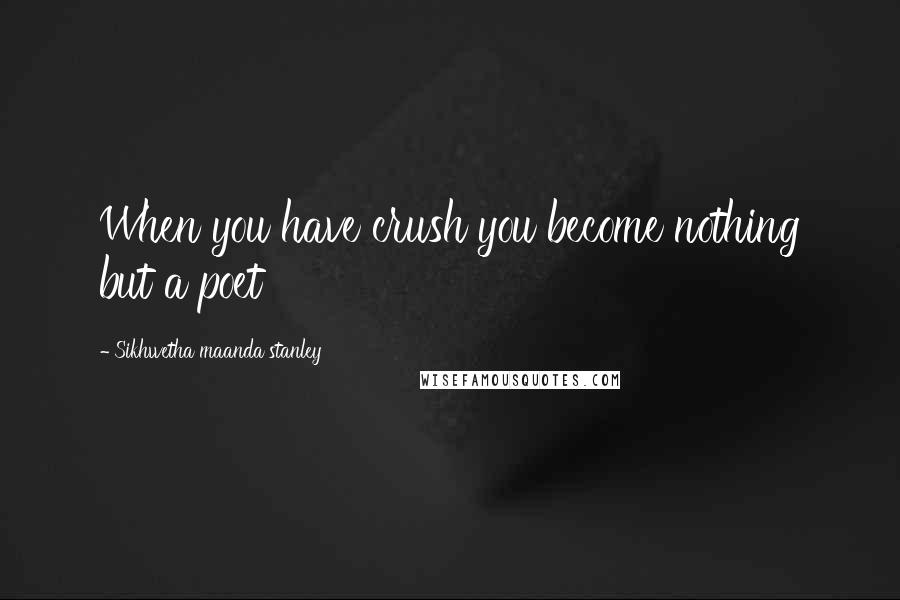 Sikhwetha Maanda Stanley Quotes: When you have crush you become nothing but a poet