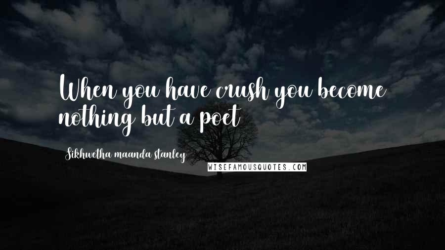 Sikhwetha Maanda Stanley Quotes: When you have crush you become nothing but a poet