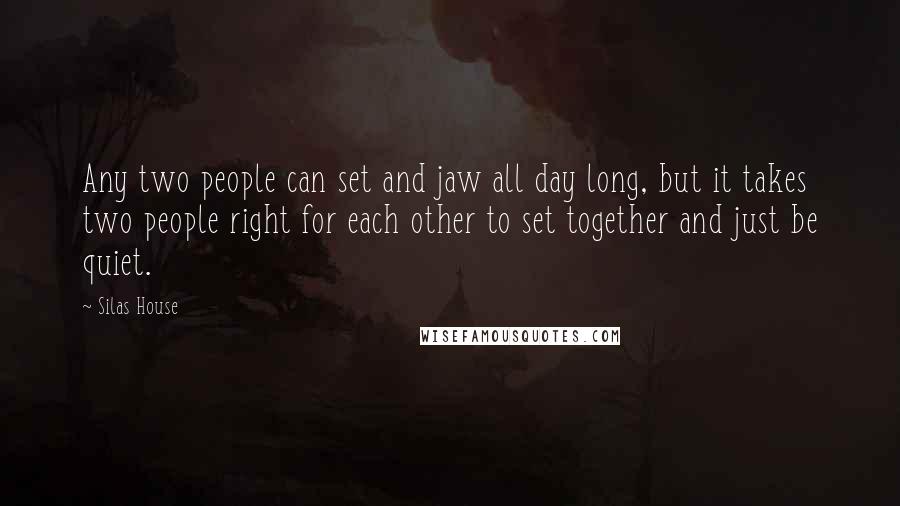 Silas House Quotes: Any two people can set and jaw all day long, but it takes two people right for each other to set together and just be quiet.