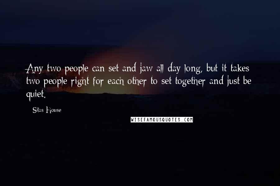 Silas House Quotes: Any two people can set and jaw all day long, but it takes two people right for each other to set together and just be quiet.