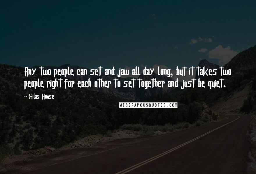 Silas House Quotes: Any two people can set and jaw all day long, but it takes two people right for each other to set together and just be quiet.