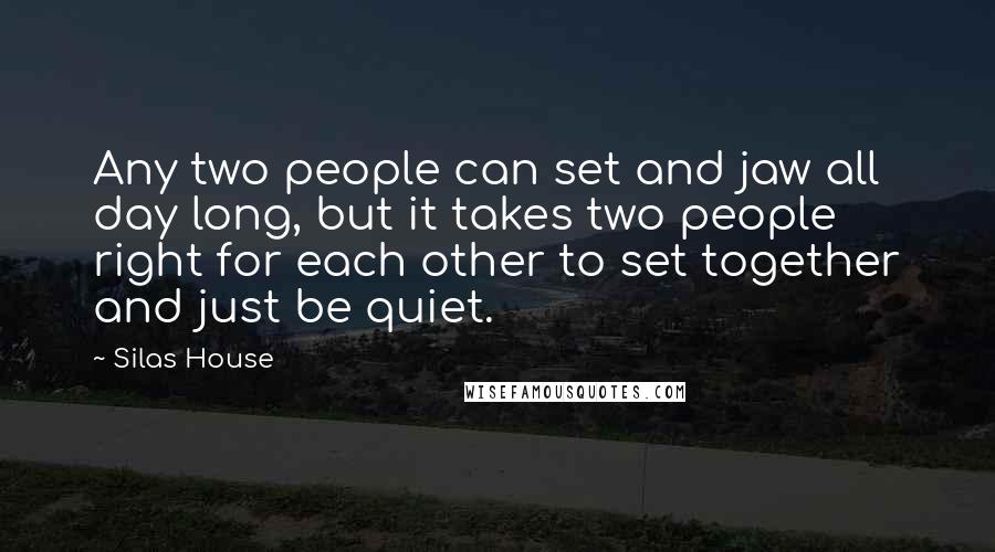 Silas House Quotes: Any two people can set and jaw all day long, but it takes two people right for each other to set together and just be quiet.