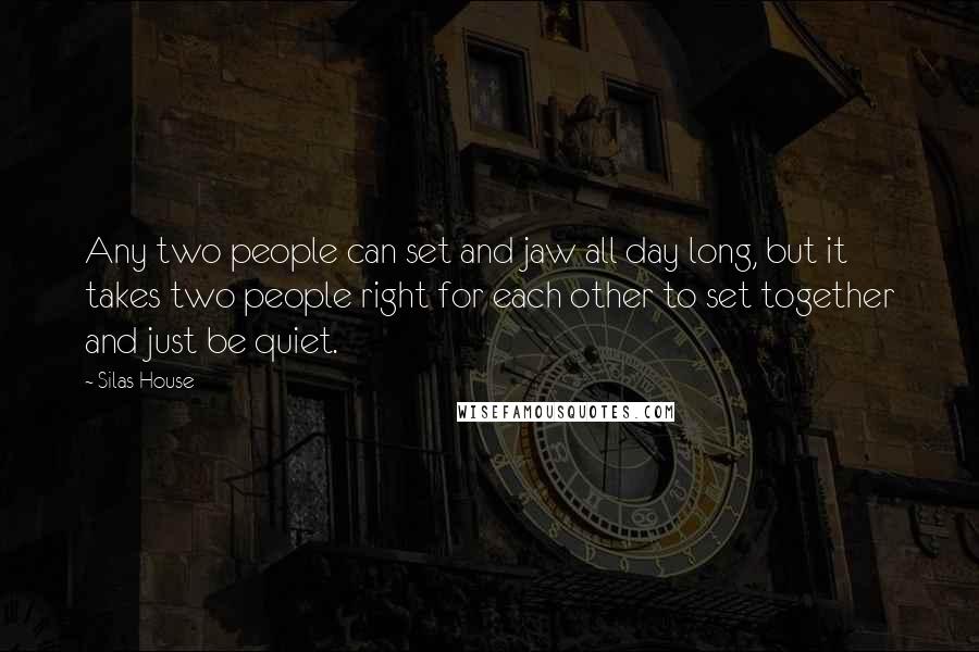 Silas House Quotes: Any two people can set and jaw all day long, but it takes two people right for each other to set together and just be quiet.