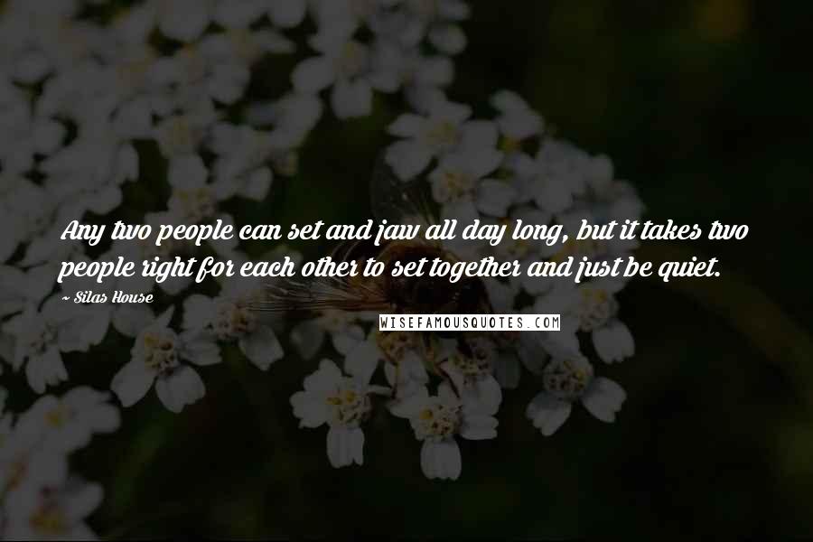 Silas House Quotes: Any two people can set and jaw all day long, but it takes two people right for each other to set together and just be quiet.