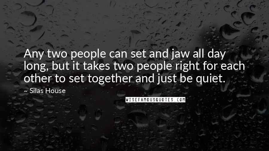 Silas House Quotes: Any two people can set and jaw all day long, but it takes two people right for each other to set together and just be quiet.