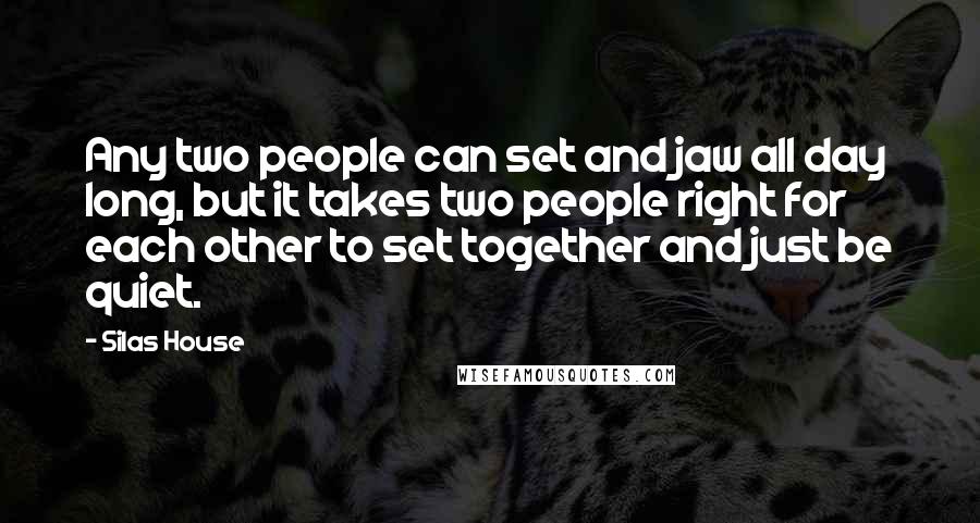 Silas House Quotes: Any two people can set and jaw all day long, but it takes two people right for each other to set together and just be quiet.