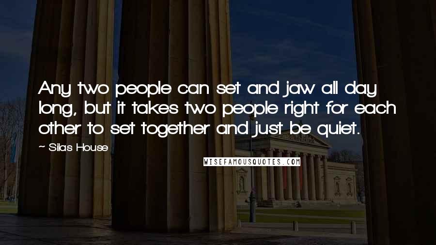 Silas House Quotes: Any two people can set and jaw all day long, but it takes two people right for each other to set together and just be quiet.