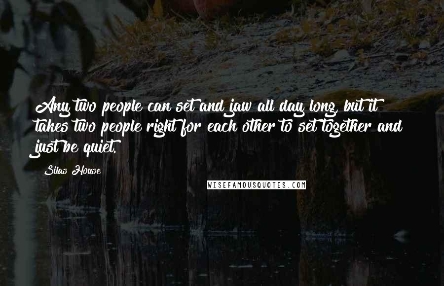 Silas House Quotes: Any two people can set and jaw all day long, but it takes two people right for each other to set together and just be quiet.