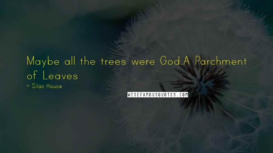 Silas House Quotes: Maybe all the trees were God.A Parchment of Leaves