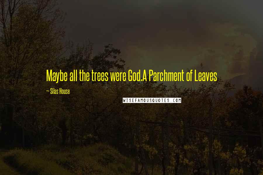 Silas House Quotes: Maybe all the trees were God.A Parchment of Leaves