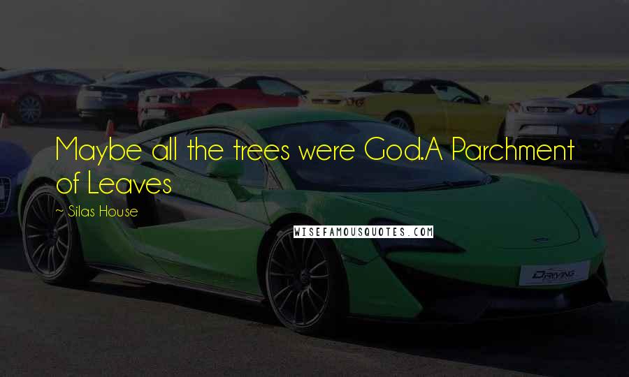 Silas House Quotes: Maybe all the trees were God.A Parchment of Leaves