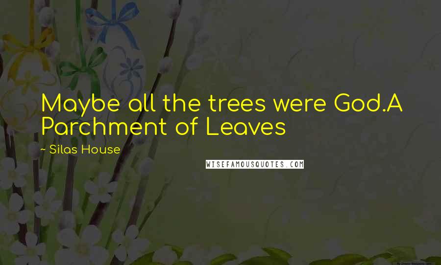 Silas House Quotes: Maybe all the trees were God.A Parchment of Leaves