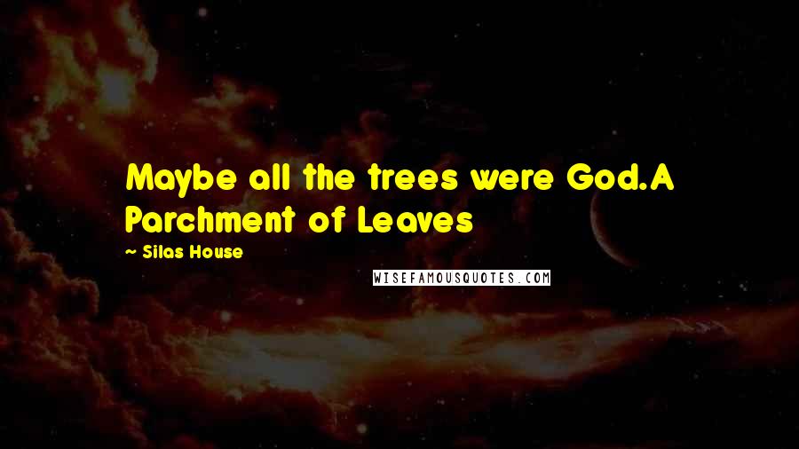 Silas House Quotes: Maybe all the trees were God.A Parchment of Leaves