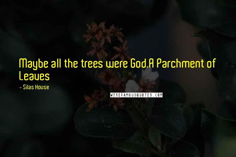 Silas House Quotes: Maybe all the trees were God.A Parchment of Leaves