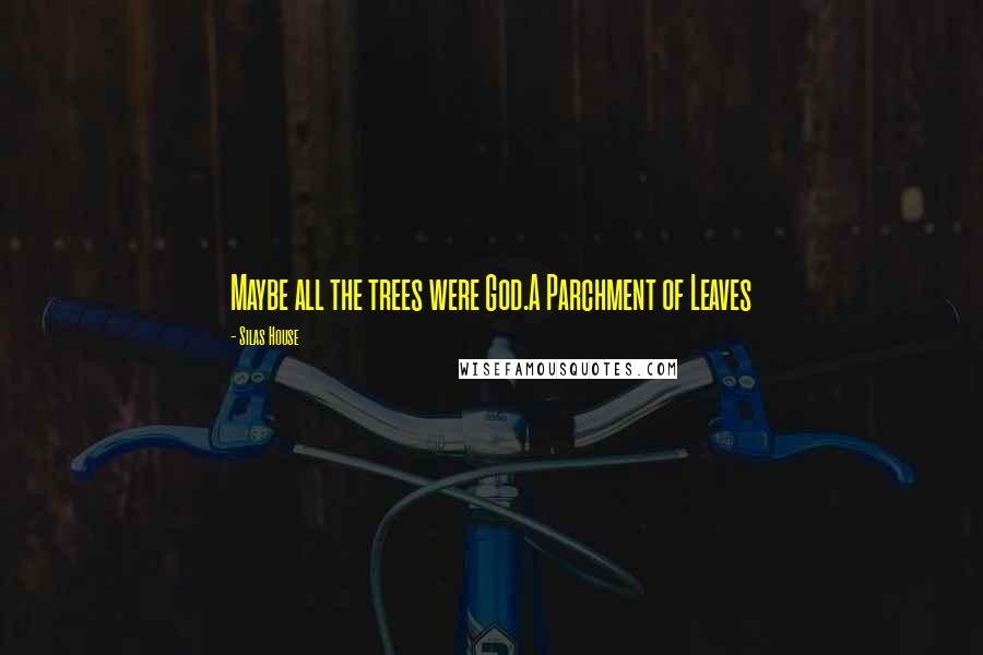 Silas House Quotes: Maybe all the trees were God.A Parchment of Leaves