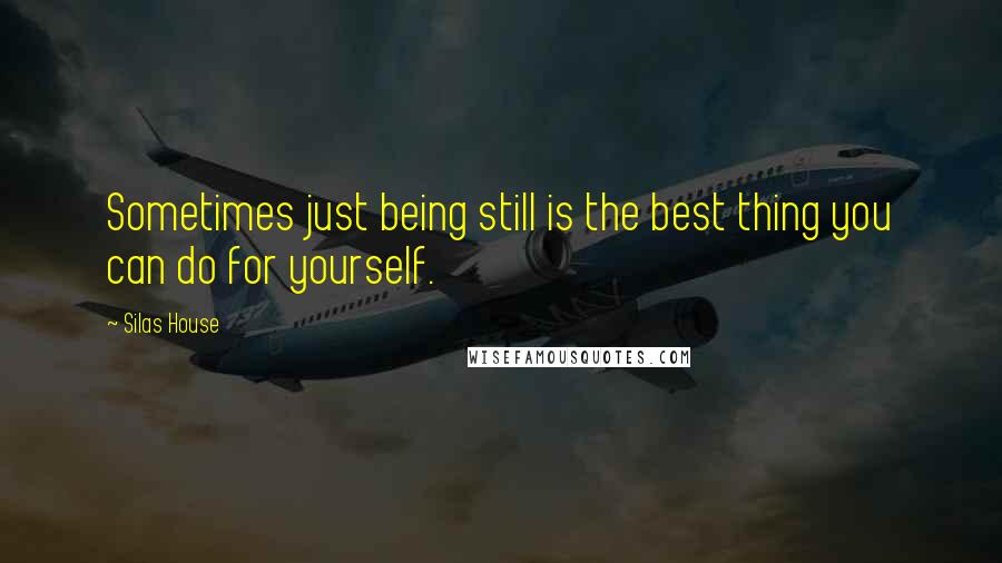 Silas House Quotes: Sometimes just being still is the best thing you can do for yourself.