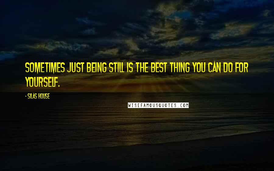 Silas House Quotes: Sometimes just being still is the best thing you can do for yourself.