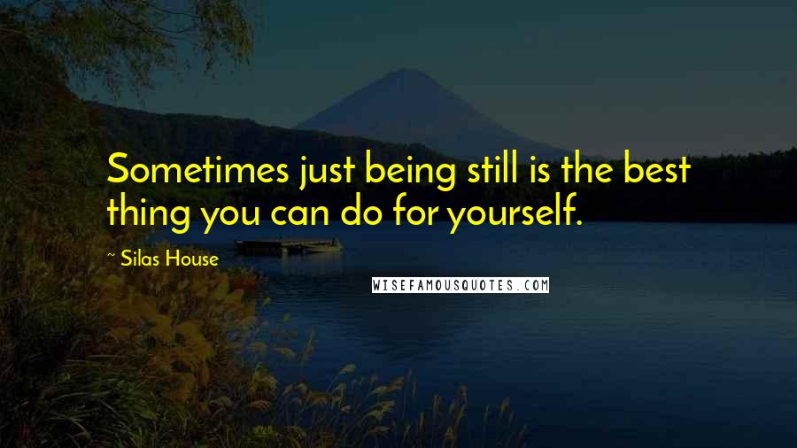 Silas House Quotes: Sometimes just being still is the best thing you can do for yourself.