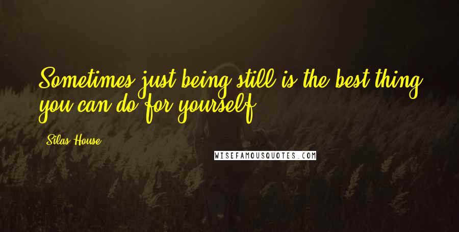 Silas House Quotes: Sometimes just being still is the best thing you can do for yourself.