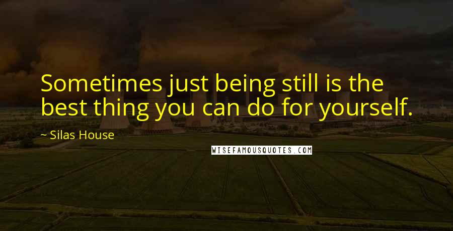 Silas House Quotes: Sometimes just being still is the best thing you can do for yourself.