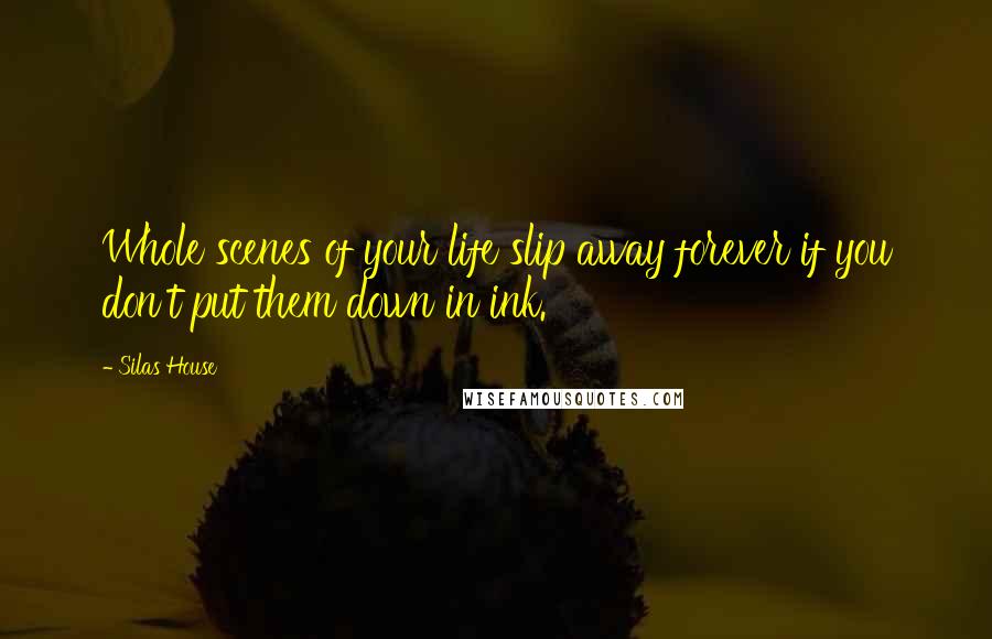 Silas House Quotes: Whole scenes of your life slip away forever if you don't put them down in ink.