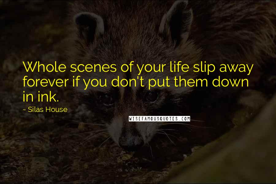 Silas House Quotes: Whole scenes of your life slip away forever if you don't put them down in ink.