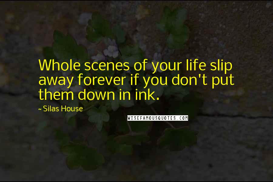 Silas House Quotes: Whole scenes of your life slip away forever if you don't put them down in ink.