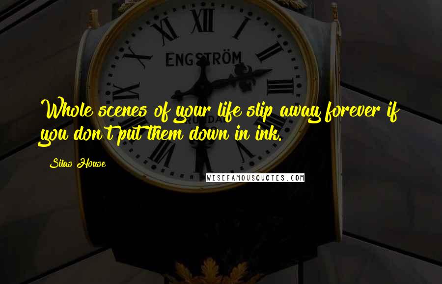 Silas House Quotes: Whole scenes of your life slip away forever if you don't put them down in ink.