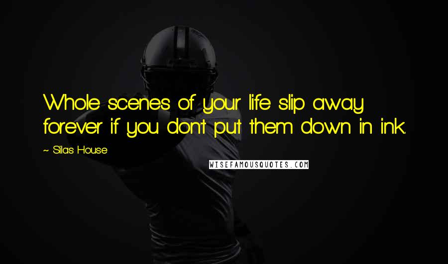 Silas House Quotes: Whole scenes of your life slip away forever if you don't put them down in ink.