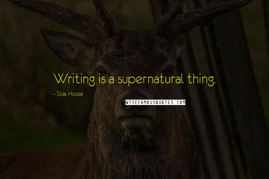 Silas House Quotes: Writing is a supernatural thing.