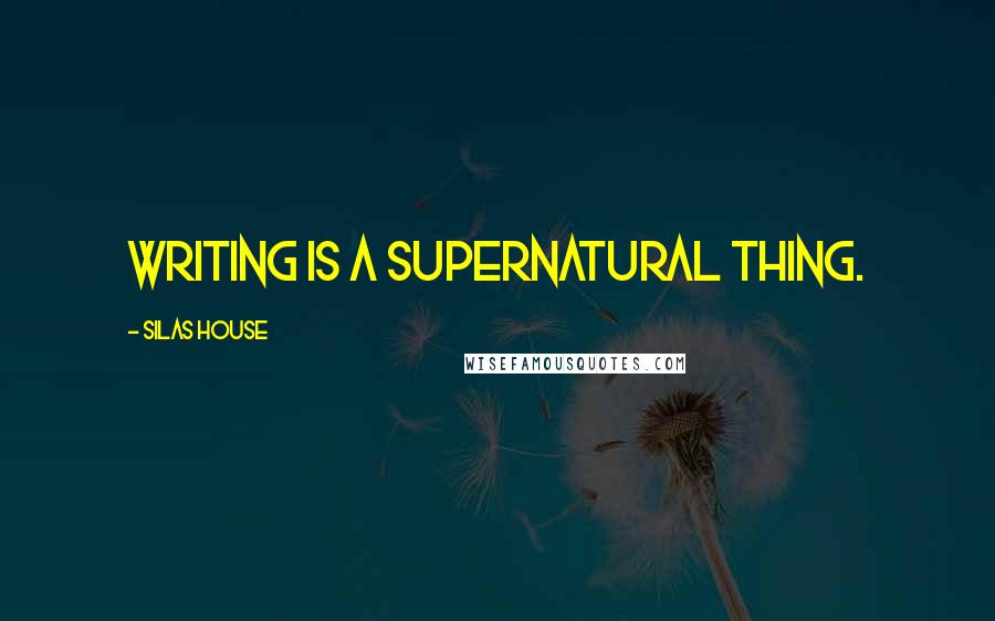 Silas House Quotes: Writing is a supernatural thing.