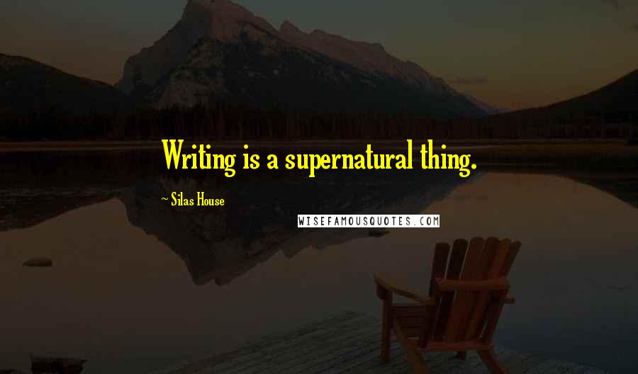 Silas House Quotes: Writing is a supernatural thing.