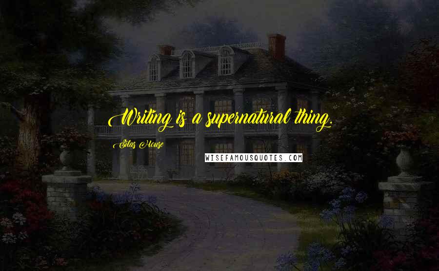 Silas House Quotes: Writing is a supernatural thing.