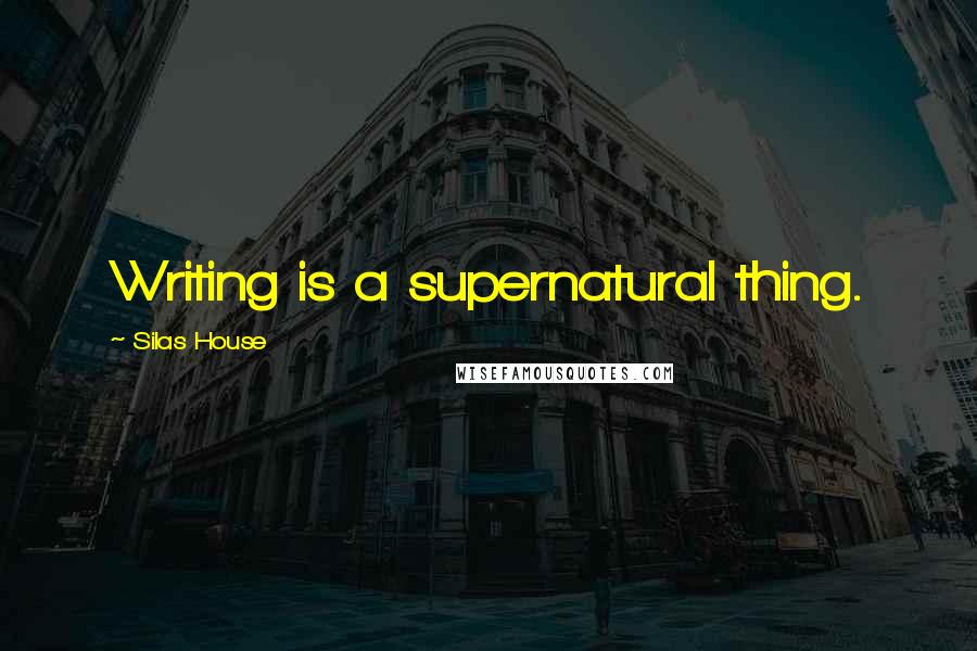 Silas House Quotes: Writing is a supernatural thing.