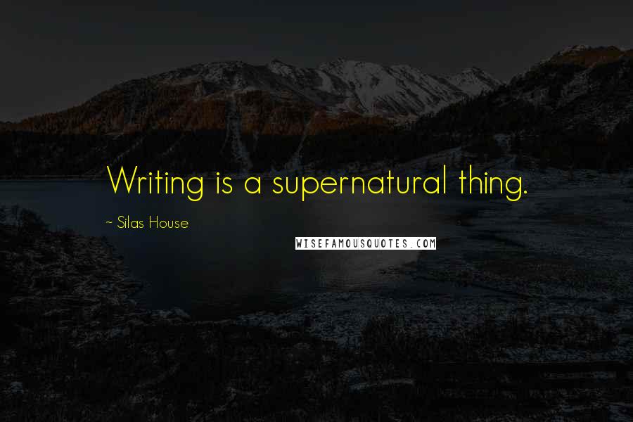 Silas House Quotes: Writing is a supernatural thing.