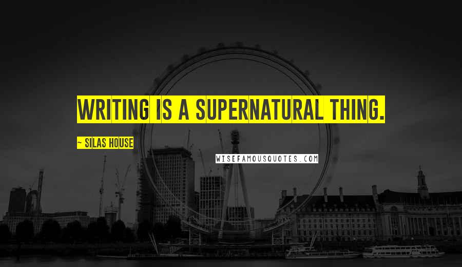 Silas House Quotes: Writing is a supernatural thing.