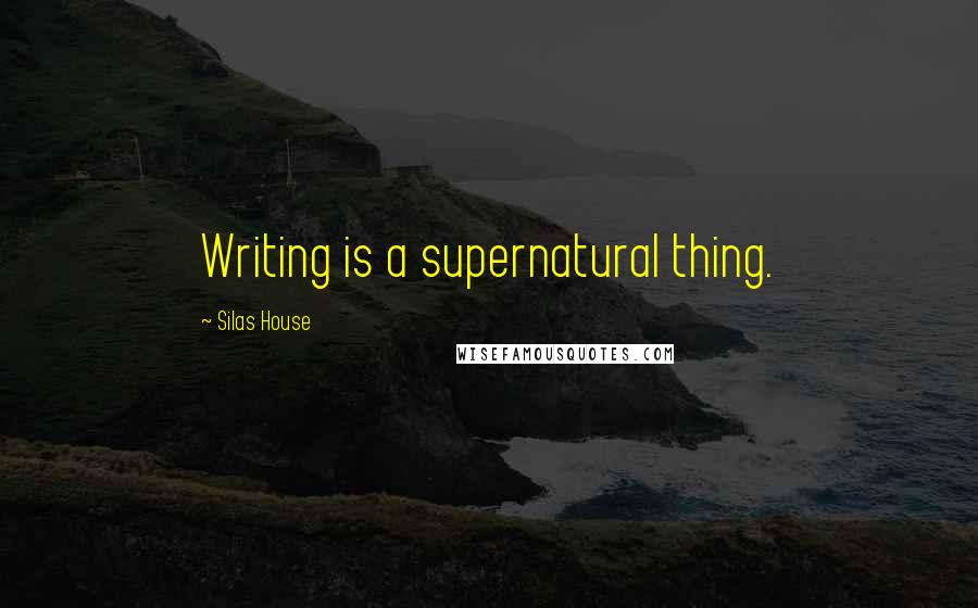 Silas House Quotes: Writing is a supernatural thing.