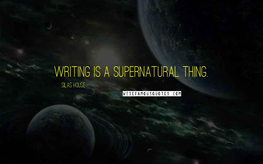 Silas House Quotes: Writing is a supernatural thing.