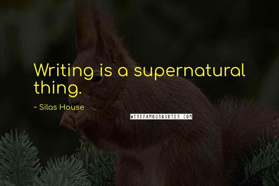 Silas House Quotes: Writing is a supernatural thing.