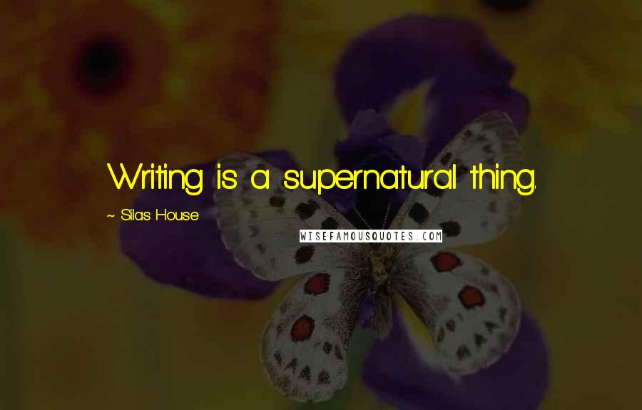 Silas House Quotes: Writing is a supernatural thing.
