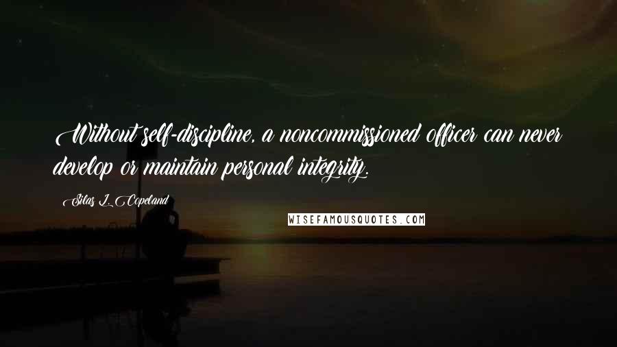 Silas L. Copeland Quotes: Without self-discipline, a noncommissioned officer can never develop or maintain personal integrity.