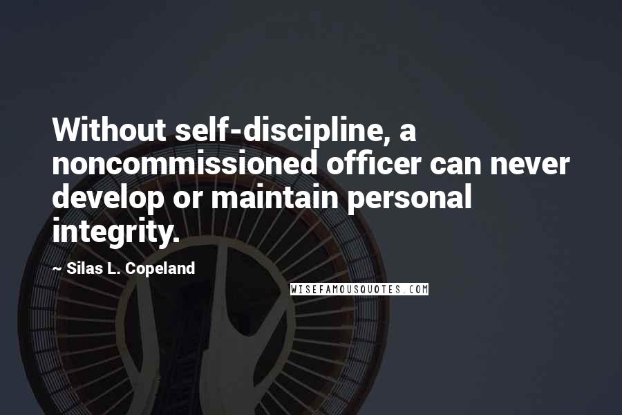 Silas L. Copeland Quotes: Without self-discipline, a noncommissioned officer can never develop or maintain personal integrity.