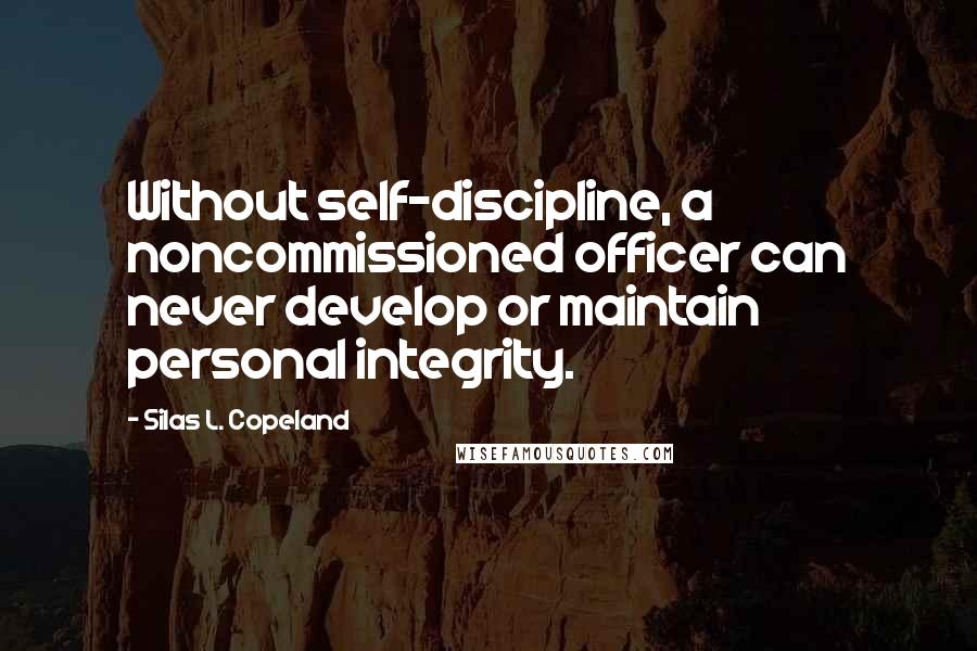 Silas L. Copeland Quotes: Without self-discipline, a noncommissioned officer can never develop or maintain personal integrity.