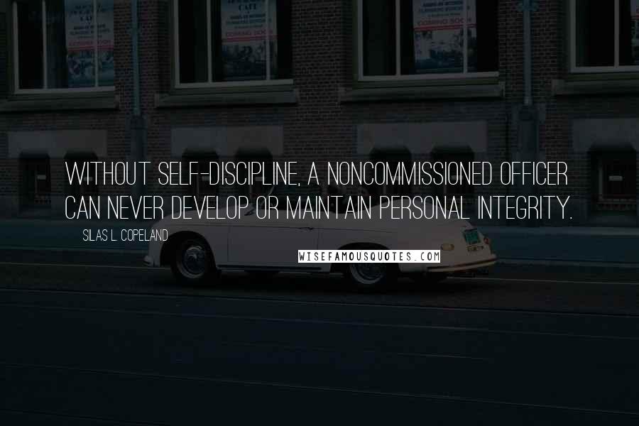 Silas L. Copeland Quotes: Without self-discipline, a noncommissioned officer can never develop or maintain personal integrity.