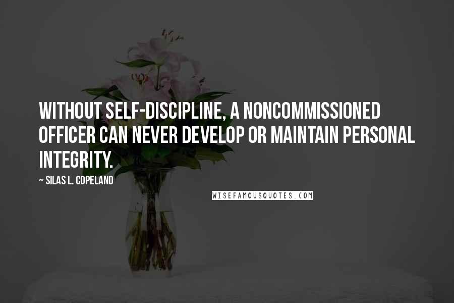 Silas L. Copeland Quotes: Without self-discipline, a noncommissioned officer can never develop or maintain personal integrity.