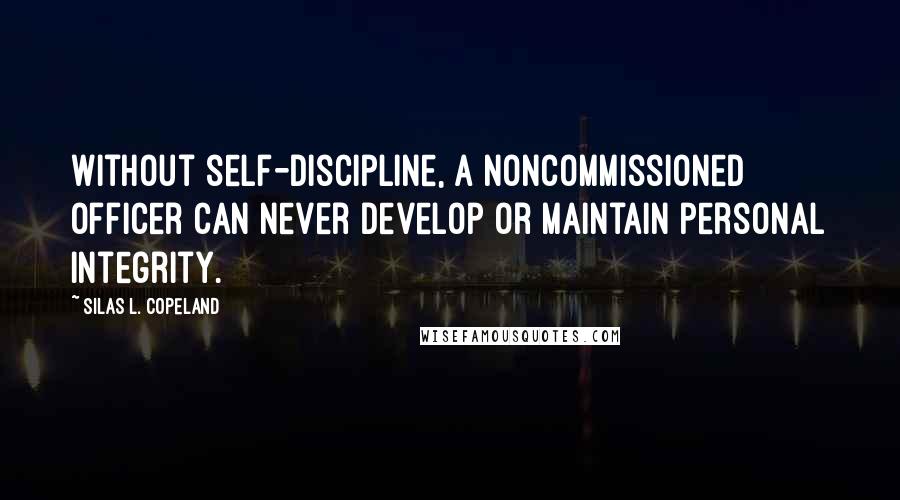 Silas L. Copeland Quotes: Without self-discipline, a noncommissioned officer can never develop or maintain personal integrity.