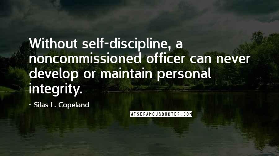 Silas L. Copeland Quotes: Without self-discipline, a noncommissioned officer can never develop or maintain personal integrity.