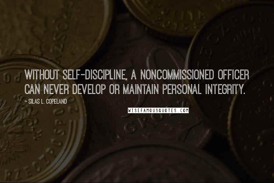 Silas L. Copeland Quotes: Without self-discipline, a noncommissioned officer can never develop or maintain personal integrity.