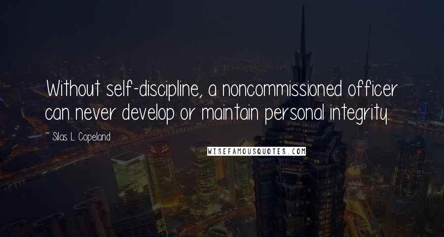 Silas L. Copeland Quotes: Without self-discipline, a noncommissioned officer can never develop or maintain personal integrity.