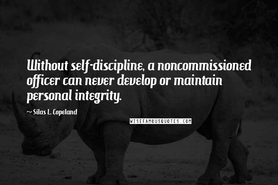 Silas L. Copeland Quotes: Without self-discipline, a noncommissioned officer can never develop or maintain personal integrity.